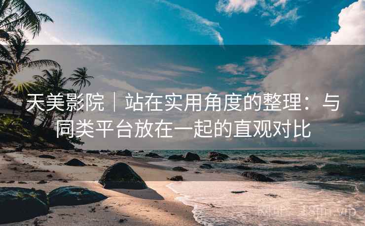 天美影院｜站在实用角度的整理：与同类平台放在一起的直观对比  第1张