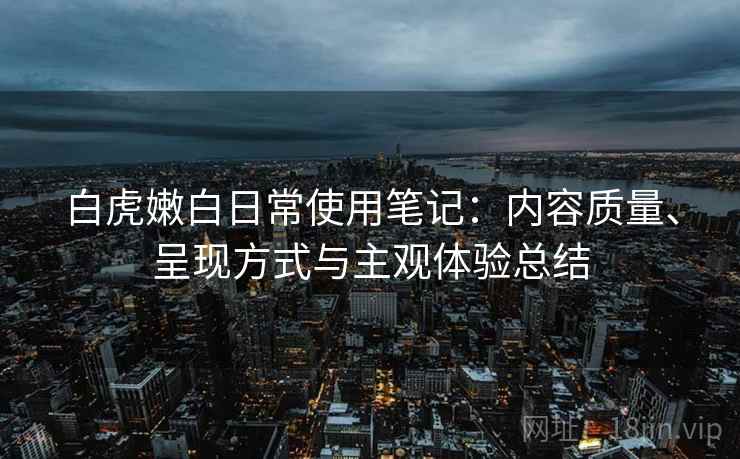 白虎嫩白日常使用笔记：内容质量、呈现方式与主观体验总结  第1张