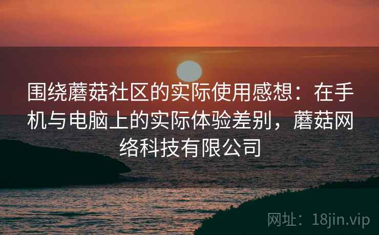 围绕蘑菇社区的实际使用感想：在手机与电脑上的实际体验差别，蘑菇网络科技有限公司  第1张