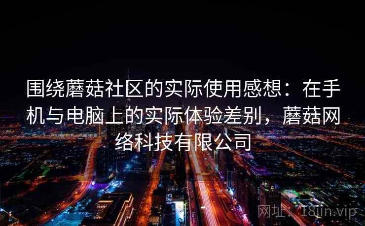围绕蘑菇社区的实际使用感想：在手机与电脑上的实际体验差别，蘑菇网络科技有限公司  第2张
