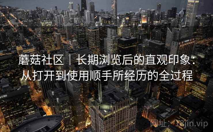 蘑菇社区｜长期浏览后的直观印象：从打开到使用顺手所经历的全过程  第2张