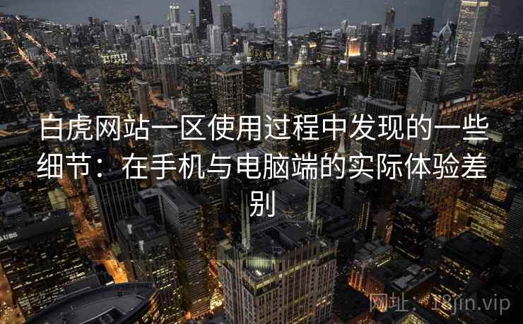白虎网站一区使用过程中发现的一些细节：在手机与电脑端的实际体验差别  第1张