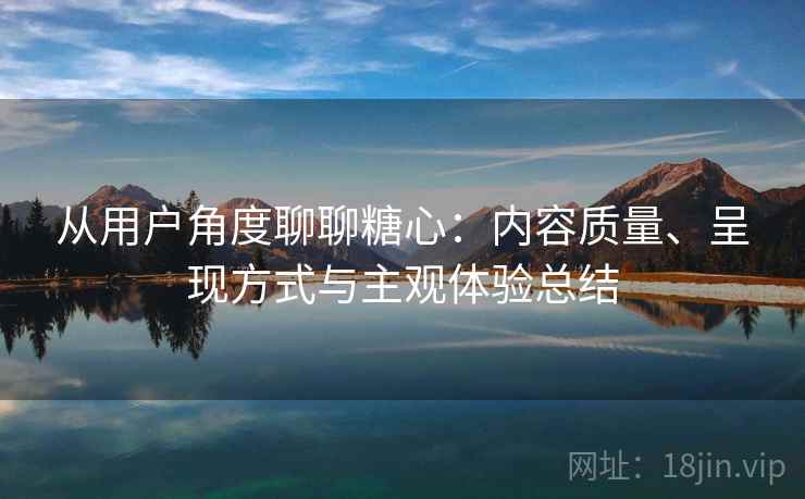 从用户角度聊聊糖心：内容质量、呈现方式与主观体验总结  第1张