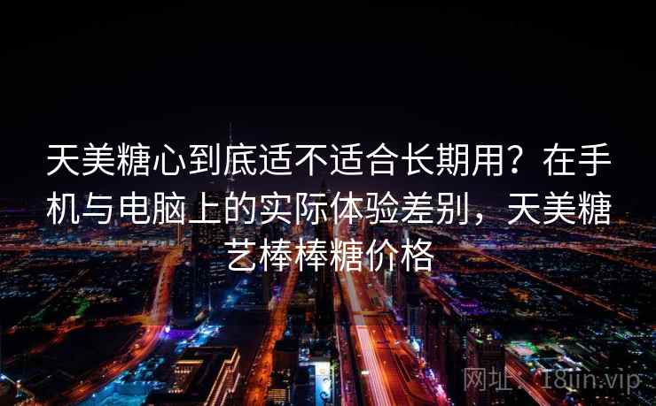 天美糖心到底适不适合长期用？在手机与电脑上的实际体验差别，天美糖艺棒棒糖价格  第1张