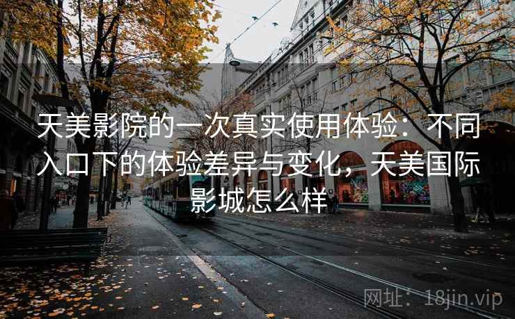 天美影院的一次真实使用体验：不同入口下的体验差异与变化，天美国际影城怎么样  第2张