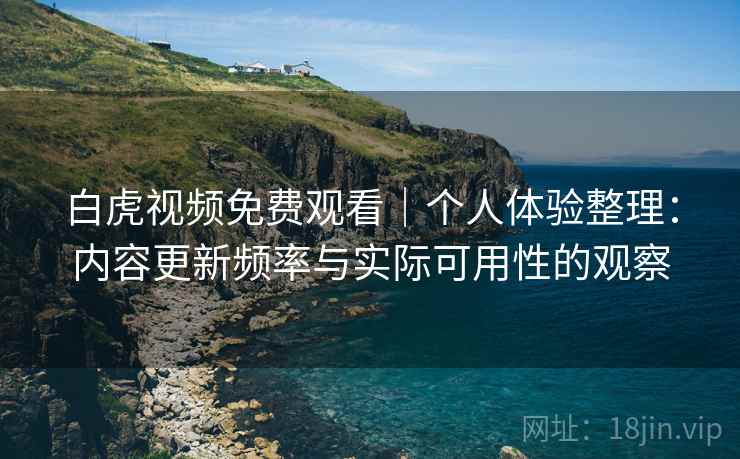 白虎视频免费观看｜个人体验整理：内容更新频率与实际可用性的观察  第2张