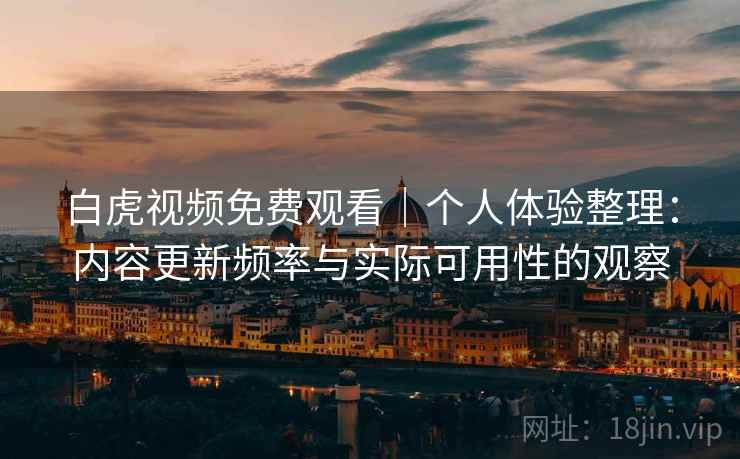 白虎视频免费观看｜个人体验整理：内容更新频率与实际可用性的观察  第1张