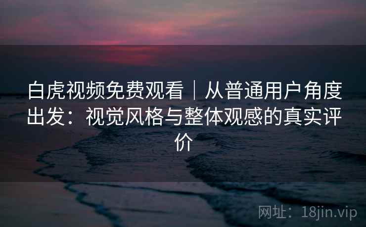 白虎视频免费观看｜从普通用户角度出发：视觉风格与整体观感的真实评价  第2张