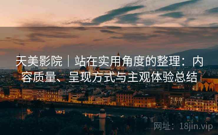 天美影院｜站在实用角度的整理：内容质量、呈现方式与主观体验总结  第1张