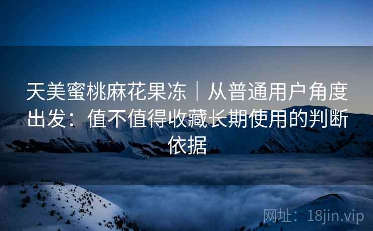 天美蜜桃麻花果冻｜从普通用户角度出发：值不值得收藏长期使用的判断依据  第2张