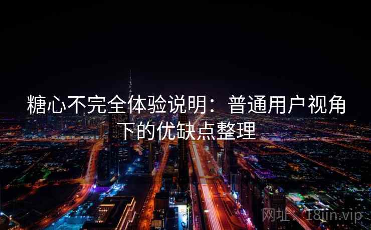 糖心不完全体验说明：普通用户视角下的优缺点整理  第2张