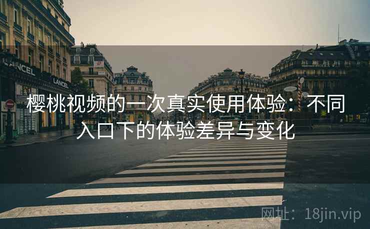 樱桃视频的一次真实使用体验：不同入口下的体验差异与变化  第2张