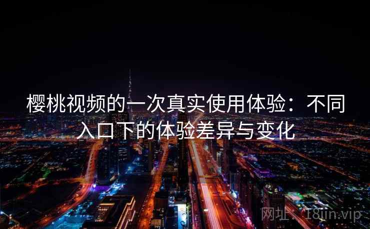 樱桃视频的一次真实使用体验：不同入口下的体验差异与变化  第1张