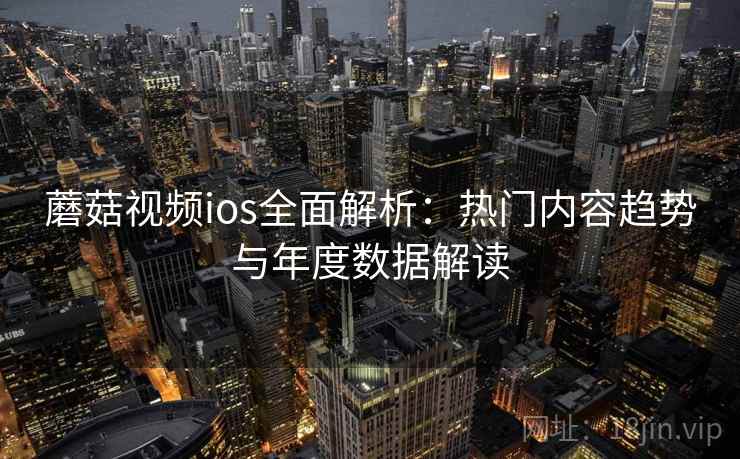 蘑菇视频ios全面解析：热门内容趋势与年度数据解读  第2张