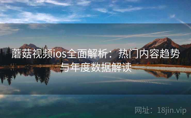 蘑菇视频ios全面解析：热门内容趋势与年度数据解读  第1张