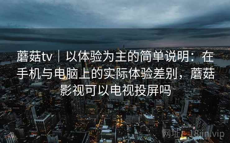 蘑菇tv｜以体验为主的简单说明：在手机与电脑上的实际体验差别，蘑菇影视可以电视投屏吗  第2张