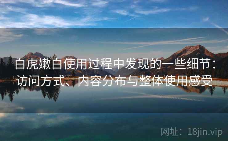 白虎嫩白使用过程中发现的一些细节：访问方式、内容分布与整体使用感受  第1张