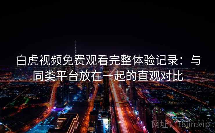 白虎视频免费观看完整体验记录：与同类平台放在一起的直观对比  第2张