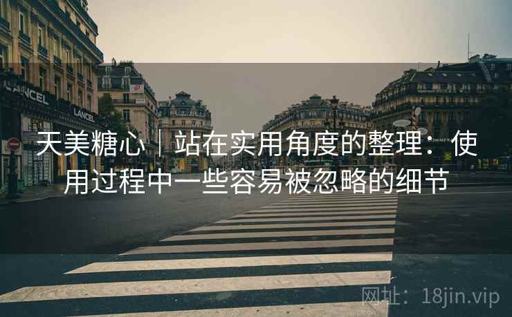 天美糖心｜站在实用角度的整理：使用过程中一些容易被忽略的细节  第2张