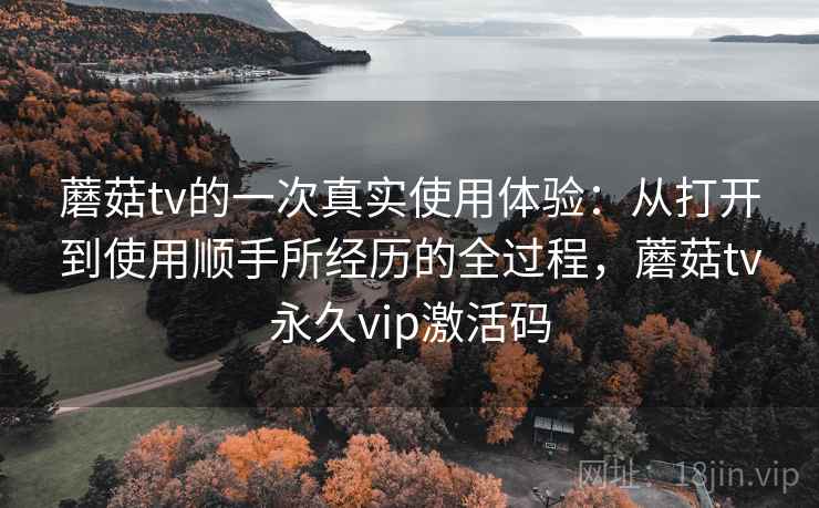 蘑菇tv的一次真实使用体验：从打开到使用顺手所经历的全过程，蘑菇tv永久vip激活码  第2张