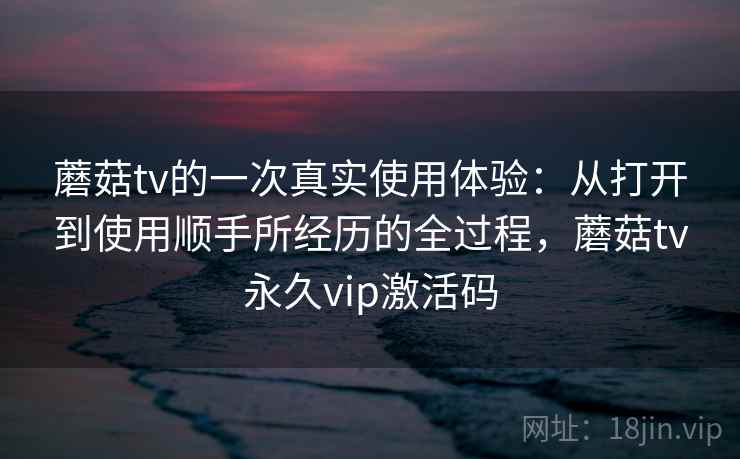 蘑菇tv的一次真实使用体验：从打开到使用顺手所经历的全过程，蘑菇tv永久vip激活码  第1张