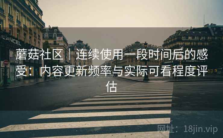 蘑菇社区｜连续使用一段时间后的感受：内容更新频率与实际可看程度评估  第1张