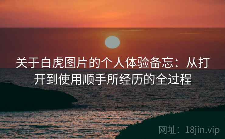 关于白虎图片的个人体验备忘：从打开到使用顺手所经历的全过程  第1张