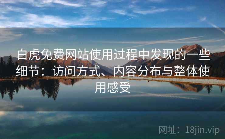 白虎免费网站使用过程中发现的一些细节：访问方式、内容分布与整体使用感受  第1张