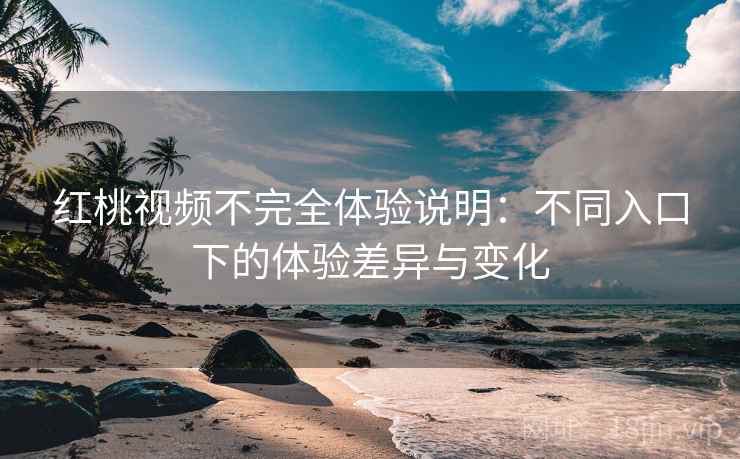 红桃视频不完全体验说明：不同入口下的体验差异与变化  第2张