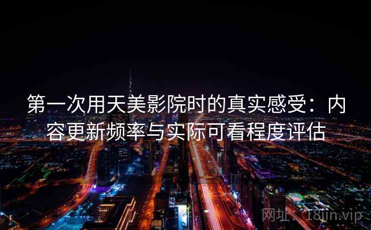第一次用天美影院时的真实感受：内容更新频率与实际可看程度评估  第2张
