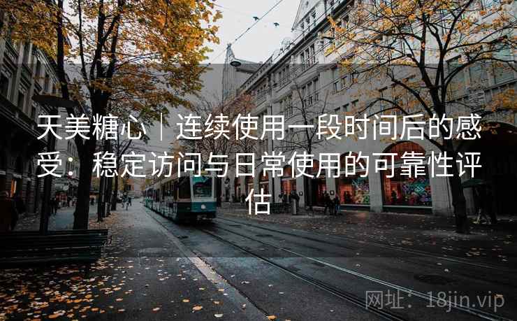 天美糖心｜连续使用一段时间后的感受：稳定访问与日常使用的可靠性评估  第1张