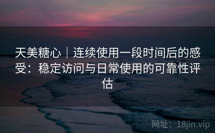 天美糖心｜连续使用一段时间后的感受：稳定访问与日常使用的可靠性评估  第2张