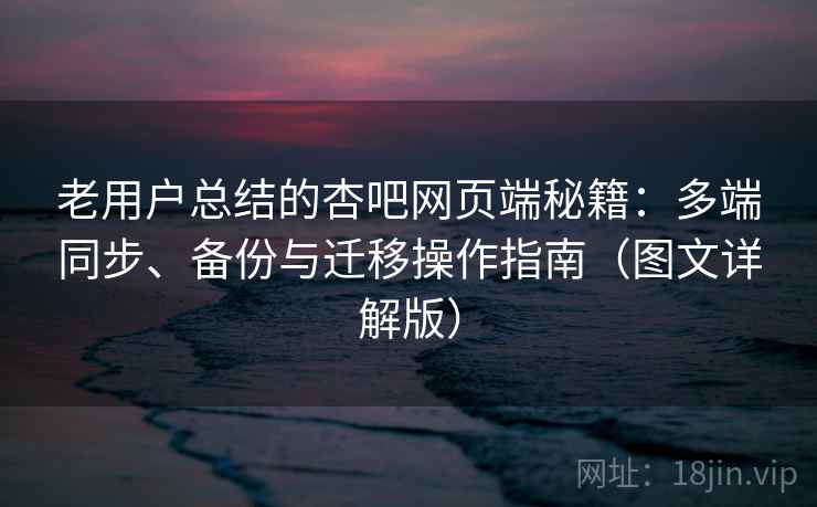 老用户总结的杏吧网页端秘籍：多端同步、备份与迁移操作指南（图文详解版）  第2张