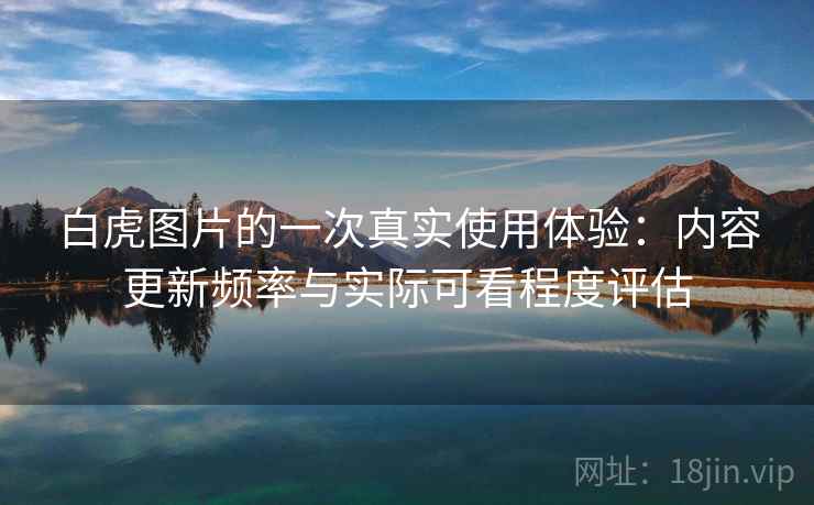 白虎图片的一次真实使用体验：内容更新频率与实际可看程度评估  第2张