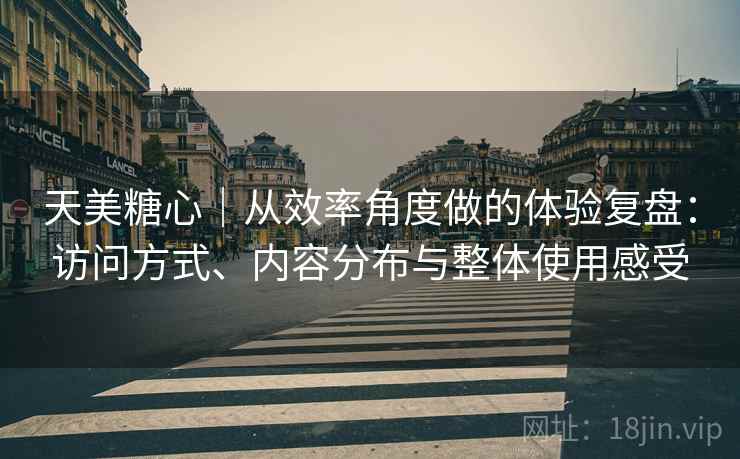 天美糖心｜从效率角度做的体验复盘：访问方式、内容分布与整体使用感受  第2张