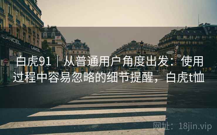白虎91｜从普通用户角度出发：使用过程中容易忽略的细节提醒，白虎t恤  第1张