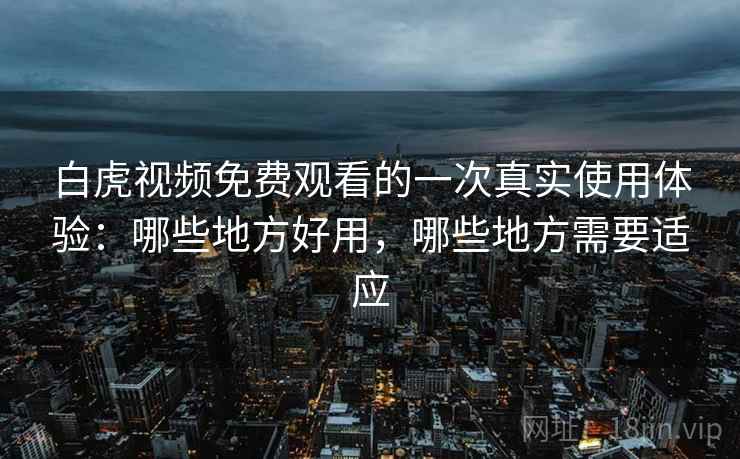 白虎视频免费观看的一次真实使用体验：哪些地方好用，哪些地方需要适应  第2张