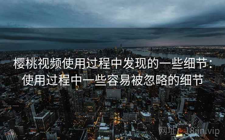 樱桃视频使用过程中发现的一些细节：使用过程中一些容易被忽略的细节  第1张