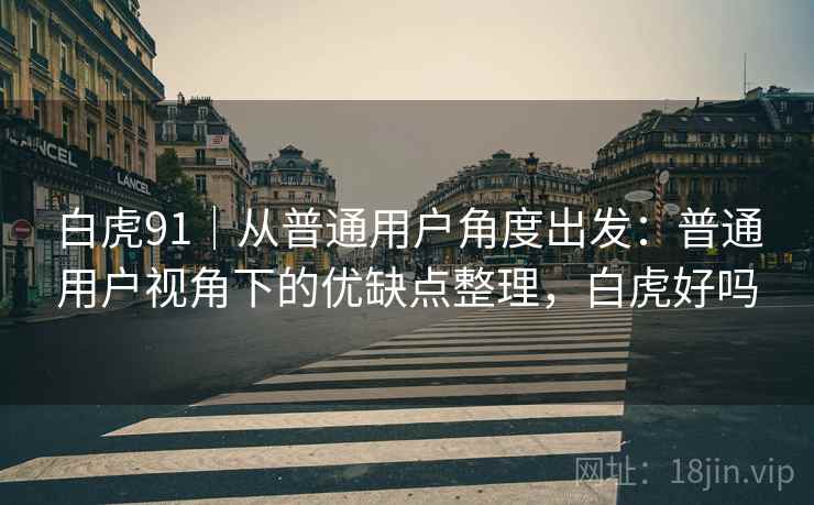 白虎91｜从普通用户角度出发：普通用户视角下的优缺点整理，白虎好吗  第2张