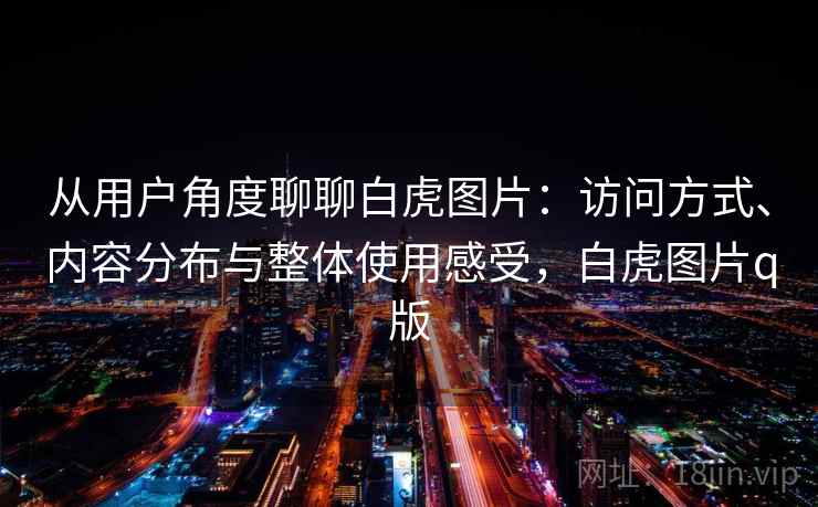 从用户角度聊聊白虎图片：访问方式、内容分布与整体使用感受，白虎图片q版  第2张