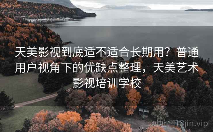 天美影视到底适不适合长期用？普通用户视角下的优缺点整理，天美艺术影视培训学校  第2张