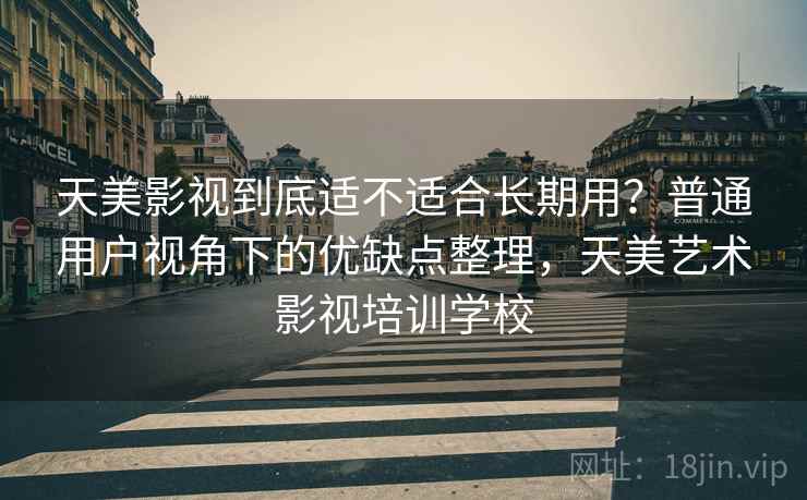 天美影视到底适不适合长期用？普通用户视角下的优缺点整理，天美艺术影视培训学校  第1张