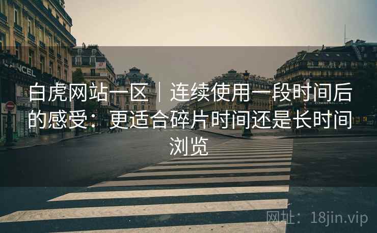 白虎网站一区｜连续使用一段时间后的感受：更适合碎片时间还是长时间浏览  第2张