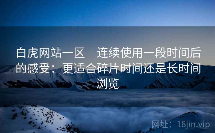 白虎网站一区｜连续使用一段时间后的感受：更适合碎片时间还是长时间浏览  第1张