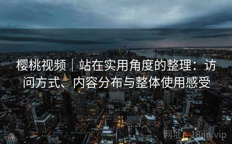 樱桃视频｜站在实用角度的整理：访问方式、内容分布与整体使用感受  第2张