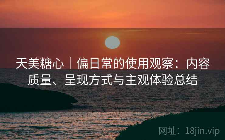 天美糖心｜偏日常的使用观察：内容质量、呈现方式与主观体验总结  第1张