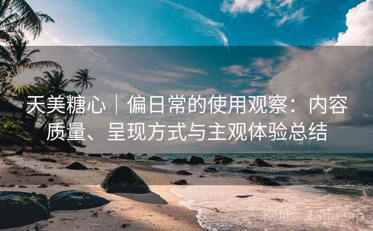天美糖心｜偏日常的使用观察：内容质量、呈现方式与主观体验总结  第2张
