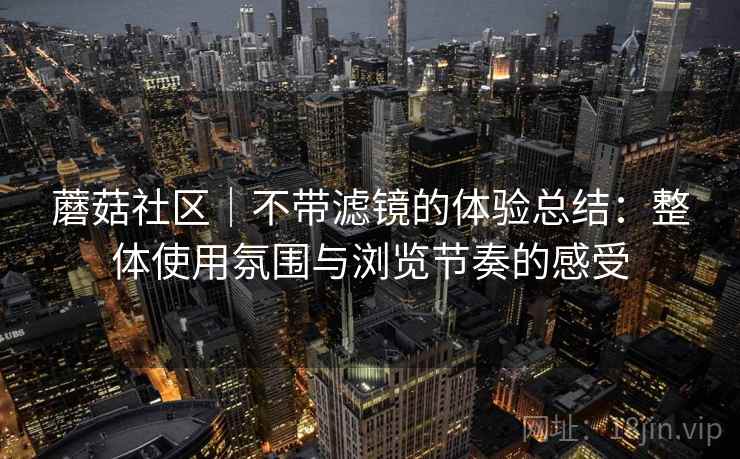 蘑菇社区｜不带滤镜的体验总结：整体使用氛围与浏览节奏的感受  第1张