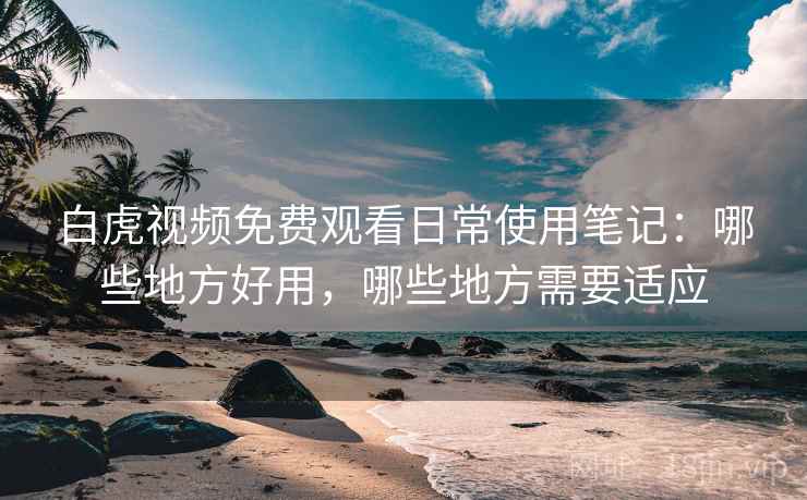 白虎视频免费观看日常使用笔记：哪些地方好用，哪些地方需要适应  第1张