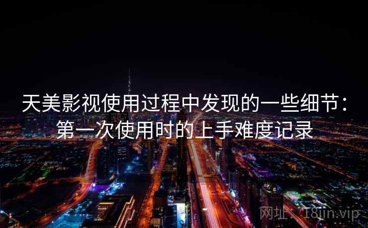 天美影视使用过程中发现的一些细节：第一次使用时的上手难度记录  第1张